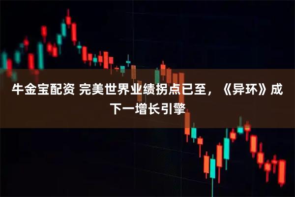 牛金宝配资 完美世界业绩拐点已至，《异环》成下一增长引擎