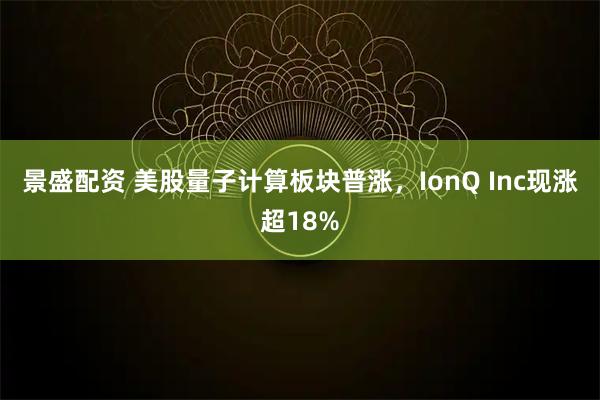 景盛配资 美股量子计算板块普涨，IonQ Inc现涨超18%