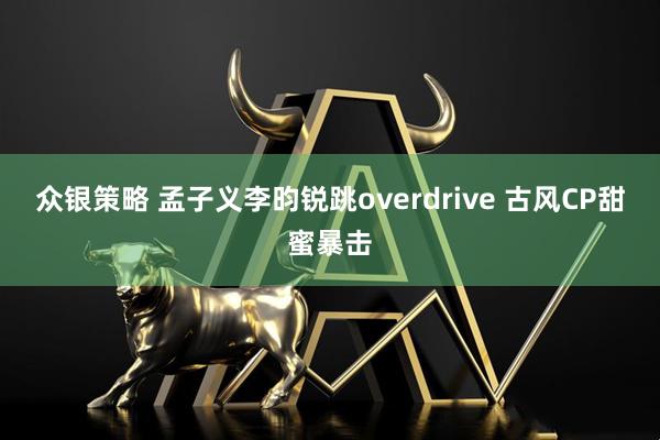 众银策略 孟子义李昀锐跳overdrive 古风CP甜蜜暴击