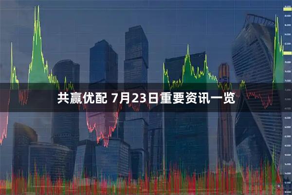 共赢优配 7月23日重要资讯一览