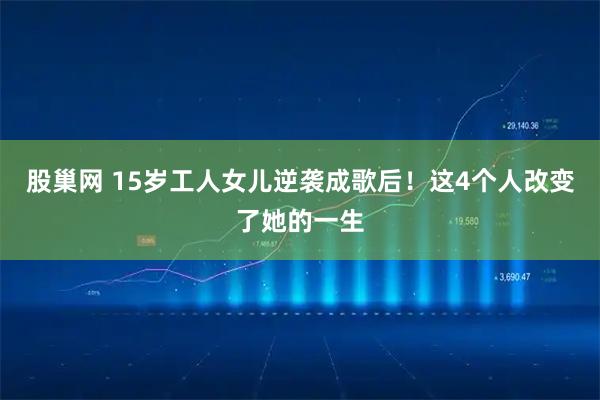 股巢网 15岁工人女儿逆袭成歌后！这4个人改变了她的一生