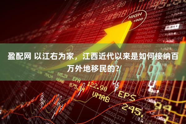 盈配网 以江右为家，江西近代以来是如何接纳百万外地移民的？