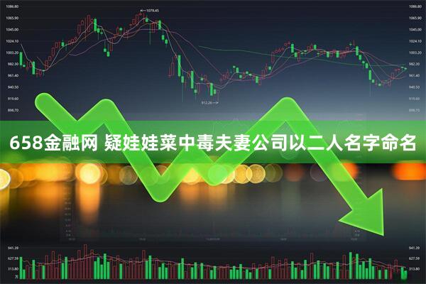 658金融网 疑娃娃菜中毒夫妻公司以二人名字命名
