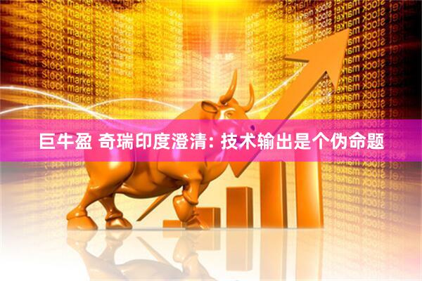 巨牛盈 奇瑞印度澄清: 技术输出是个伪命题