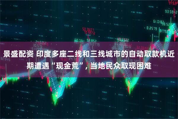景盛配资 印度多座二线和三线城市的自动取款机近期遭遇“现金荒”, 当地民众取现困难