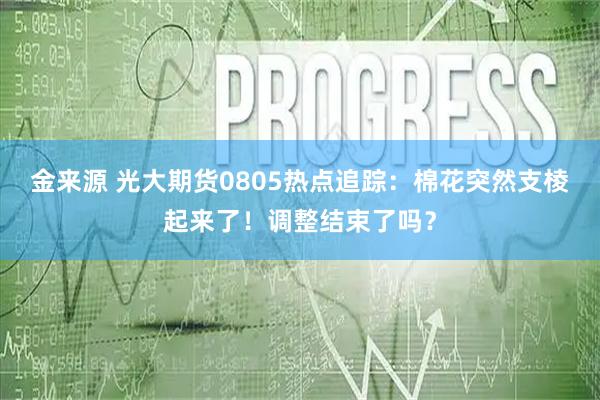 金来源 光大期货0805热点追踪：棉花突然支棱起来了！调整结束了吗？